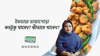 ইফতারে ভাজাপোড়া, কতটুকু খাবেন? কীভবে খাবেন? ।। Good Health