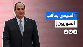 قرارات صارمة وقوائم للترحيل..كيف يعاقب السيسي الجالية السورية في مصر؟