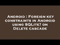 Android : Foreign key constraints in Android using SQLite? on Delete cascade