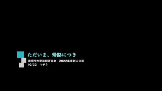 國學院大學演劇研究会2022年度新人公演『ただいま、帰路につき』aチーム10/22　マチネ