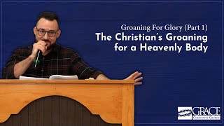 Groaning For Glory (Part 1) - The Christian’s Groaning for a Heavenly Body