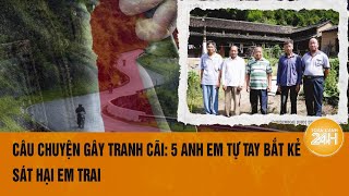 Báo thù cho em bị sát hại, 5 anh trai quyết tử truy sát hung thủ Trung Quốc đến cùng | Toàn cảnh 24h