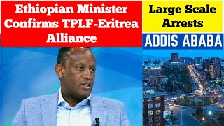 Ethiopian Minister Confirms TPLF-Eritrea Alliance | Large Scale Arrests in Addis Ababa