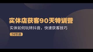 实体店获客90天特训营：实体如何玩转抖音，快速获客技巧（74节）