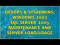 DevOps & SysAdmins: Windows 2003 SQL Server 2005 maintenance and server load/usage (2 Solutions!!)