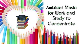 Ambient Music for Work and Study to Concentrate Music for Studying, Concentration and Improve Memory