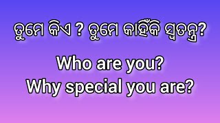 ତୁମେ କିଏ? ତୁମେ କାହିଁକି ସ୍ବତନ୍ତ୍ର? Who are you? Why are you special ?