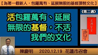 【陳慶明「『活包羅萬有、延展無限的基督，不活我們的文化』晨興聖言《為著一個新人，包羅萬有、延展無限的基督頂替文化》(第二週)」】2020. 12. 19 花蓮市召會