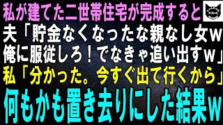 【スカッとする話】私が建てた二世帯住宅が完成すると夫「身寄りのないお前は金もなくなったわけだ。これからは俺達家族に絶対服従しろよｗ」私「嫌です。離婚して出て行くから」体一つで逃げ出し