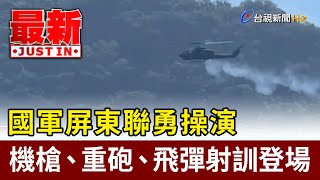 國軍屏東聯勇操演 機槍、重砲、飛彈射訓登場【最新快訊】