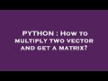 PYTHON : How to multiply two vector and get a matrix?