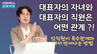 [모래세무14화] 대표자의 자녀와 대표자의 직원은 어떤 관계 ?? !! - 임직원이 특수관계자에서 벗어나는 방법