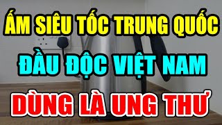 CẢNH BÁO: ẤM ĐUN SIÊU TỐC TRUNG QUỐC CỰC NGUY HIỂM ĐẦU ĐỘC CẢ Việt Nam Dùng Là UNG THƯ, CHẾTT ĐỘT TỬ