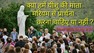 Hindi Bible Study# 24 क्या हमें यीशु की माता मरियम से प्रार्थना करना चाहिए या नही?