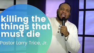 Killing the Things that Must Die | Pastor Larry Trice, Jr.