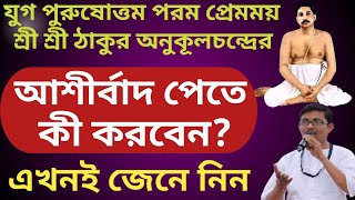 আশীর্বাদ পেতে কী করবেন / Thakur AnukulChandra Bangla Alochona #satsang