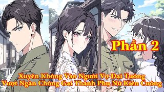 XUYÊN KHÔNG THÀNH NGƯỜI VỢ ĐẠI TƯỚNG VƯỢT NGÀN CHÔNG GAI THÀNH PHỤ NỮ KIÊN CƯỜNG | PHẦN 2