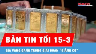 Bản tin tối 15-3: Giá vàng đang trong giai đoạn giằng co