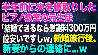 【スカッとする話】半年前に夫を横取りした可愛がってたピアノ教室の元生徒「結婚できるなら慰謝料300万円位安いですしｗ」→新婚旅行後、略奪を後悔した新妻からの連絡に…ｗ【修羅場】