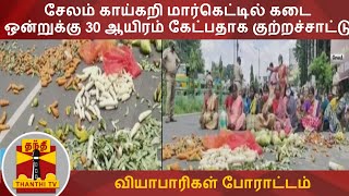 சேலம் காய்கறி மார்கெட்டில் கடை ஒன்றுக்கு 30 ஆயிரம் கேட்பதாக குற்றச்சாட்டு - வியாபாரிகள் போராட்டம்