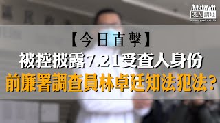 【短片】【今日直擊】被控披露7.21受查人身份  前廉署調查員林卓廷知法犯法？