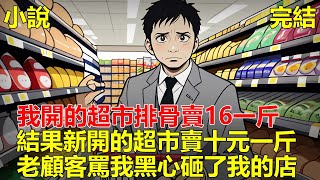 我開了一家便民超市，排骨賣16一斤，結果旁邊開了一家新超市，排骨賣十元一斤，一群老顧客，罵我黑心砸了我的店面，可他們不知道，那家新超市是為了圈他們的錢！#一口气看完 #小说 #推文