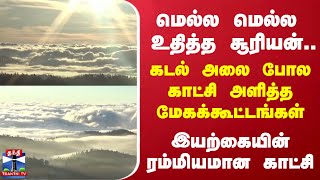 மெல்ல மெல்ல உதித்த சூரியன்..கடல் அலை போல காட்சி அளித்த மேகக்கூட்டங்கள் - ரம்மியமான காட்சி