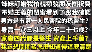 妹妹訂婚，我拍視頻發朋友圈祝賀。不婚主義的閨蜜看到了，跟我確認：「男方是市第一人民醫院的孫醫生？」「身高一八三以上，今年二十七歲？」「家裏四代都是醫生，資產上千萬？」