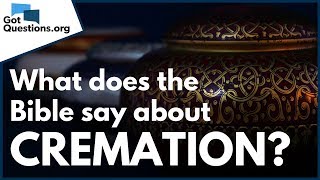 Cremation vs Burial | What does the Bible say about Cremation? | GotQuestions.org