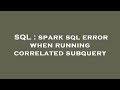 SQL : spark sql error when running correlated subquery