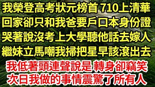 我榮登高考狀元榜首 710上清華,回家卻只和我爸要戶口本身份證,哭著說沒考上大學聽他話去嫁人,繼妹立馬嘲我掃把星早該滾出去,我低著頭連聲說是 轉身卻竊笑,次日我做的事情震驚所有人#為人處世#養老#中年