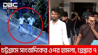 চট্টগ্রামে সাংবাদিকের ওপর হামলা, গ্রেপ্তার ৭ | DBC NEWS