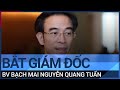 Bắt tạm giam nguyên Giám đốc Bệnh viện Bạch Mai Nguyễn Quang Tuấn | VTC Tin mới