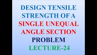 DESIGN TENSILE STRENGTH OF A SINGLE UNEQUAL ANGLE SECTION PROBLEM - LECTURE -  24