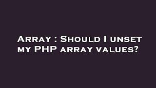 Array : Should I unset my PHP array values?