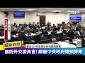 live直播｜藍綠再度衝突 內政委員會審查中央政府總預算案關於客委會部分 國防外交委員會續審查114年度中央政府總預算案！ 國防部主管收支公開及機密 國防部長顧立雄列席｜三立新聞台