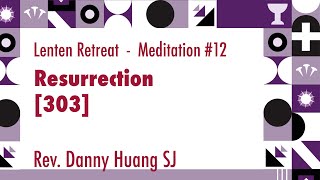 2022 Lenten Retreat #12 - Resurrection [303] - by Rev. Danny Huang SJ