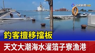 釣客擅移擋板 天文大潮海水灌箔子寮漁港