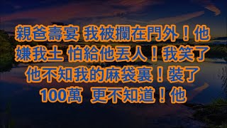 親爸壽宴 我被攔在門外！他嫌我土 怕給他丟人！我笑了 他不知我的麻袋裏！裝了100萬  更不知道！他