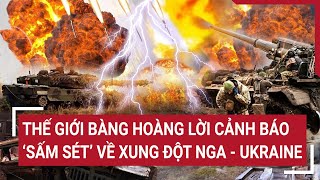 Điểm nóng thế giới: Thế giới bàng hoàng lời cảnh báo ‘sấm sét’ về xung đột Nga - Ukraine