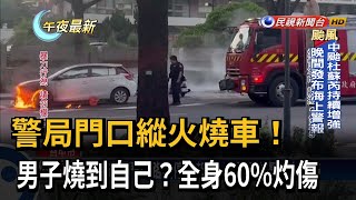 警局門口縱火燒車!  男子燒到自己?全身60%灼傷－民視新聞