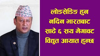 लोडसेडिङ हुन नदिन भारतबाट साढे ६ सय मेगावट विद्युत आयात हुन्छ ।। उर्जामन्त्री