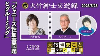 ジャニーズ性加害問題とグルーミング【深澤真紀】2023年5月23日（火）大竹まこと　小島慶子　砂山圭大郎　深澤真紀【大竹紳士交遊録】