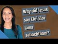 Why did Jesus say Eloi Eloi lama sabachthani?