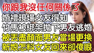 “你跟我沒任何關係了！”，婚禮現場女友得知竹馬被綁架拋下男友逃婚，被丟盡顏面男友當場更換新娘怎料女友回來卻傻眼了！｜情感｜男閨蜜｜妻子出軌｜沉香醉夢