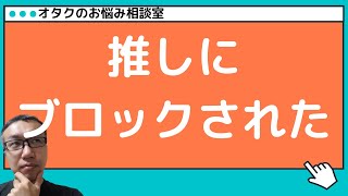 【オタクのお悩み相談室】推しにブロックされた！なんとか関係修復をすることはできますか？