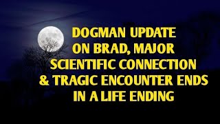 DOGMAN UPDATE ON BRAD, MAJOR SCIENTIFIC CONNECTION \u0026 TRAGIC ENCOUNTER ENDS IN A LIFE ENDING