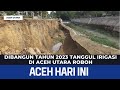 DIBANGUN TAHUN 2023 TANGGUL IRIGASI DI ACEH UTARA ROBOH | Berita Aceh hari Ini