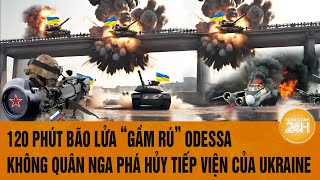 Thời sự quốc tế:120 phút bão lửa “gầm rú” Odessa, không quân Nga phá hủy tiếp viện của Ukraine