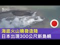 海底火山噴發造陸 日本出現300公尺新島嶼｜TVBS新聞 @internationalNewsplus